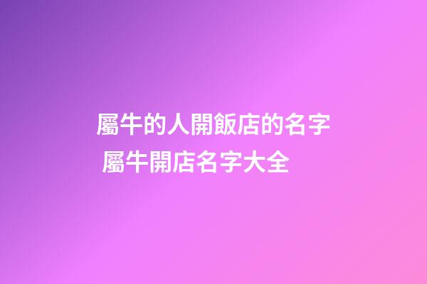 屬牛的人開飯店的名字 屬牛開店名字大全-第1張-店鋪起名-玄機派